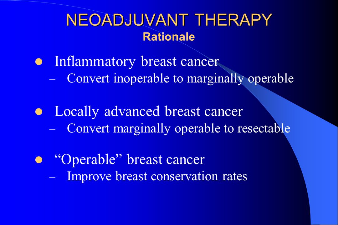 NEOADJUVANT THERAPY NEOADJUVANT THERAPY Rationale Inflammatory breast cancer – Convert inoperable to marginally operable Locally advanced breast cancer – Convert marginally operable to resectable Operable breast cancer – Improve breast conservation rates
