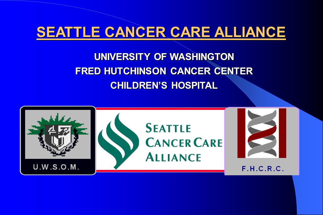 UNIVERSITY OF WASHINGTON FRED HUTCHINSON CANCER CENTER CHILDREN’S HOSPITAL SEATTLE CANCER CARE ALLIANCE UNIVERSITY OF WASHINGTON FRED HUTCHINSON CANCER CENTER
