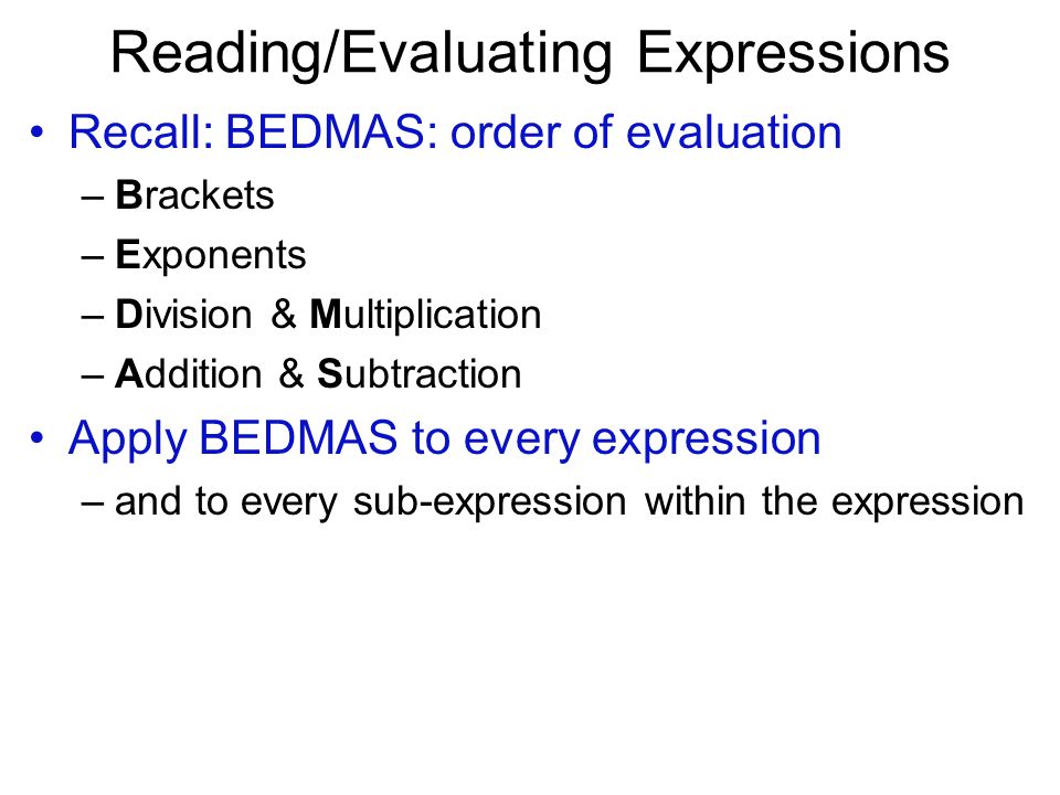 Reading/Evaluating Expressions Recall: BEDMAS: order of evaluation –Brackets –Exponents –Division & Multiplication –Addition & Subtraction Apply BEDMAS to every expression –and to every sub-expression within the expression