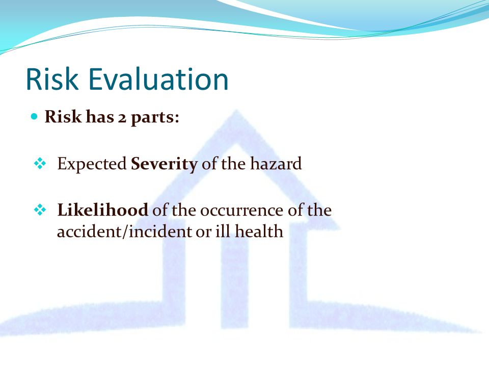 Risk Evaluation Risk has 2 parts:  Expected Severity of the hazard  Likelihood of the occurrence of the accident/incident or ill health