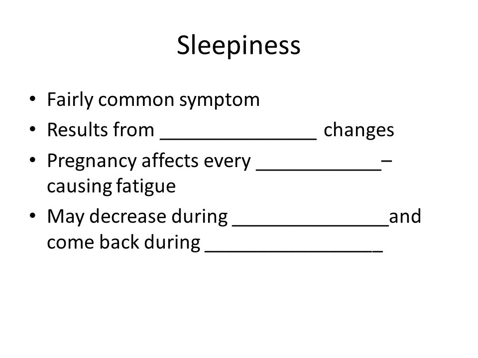 Sleepiness Fairly common symptom Results from _______________ changes Pregnancy affects every ____________– causing fatigue May decrease during _______________and come back during _________________