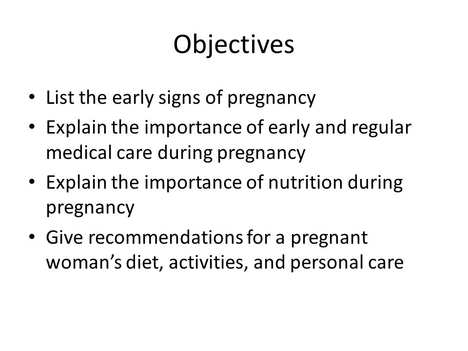Objectives List the early signs of pregnancy Explain the importance of early and regular medical care during pregnancy Explain the importance of nutrition during pregnancy Give recommendations for a pregnant woman’s diet, activities, and personal care