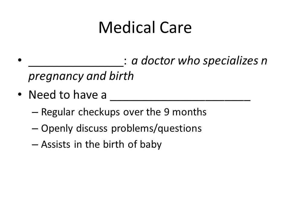 Medical Care _______________: a doctor who specializes n pregnancy and birth Need to have a ______________________ – Regular checkups over the 9 months – Openly discuss problems/questions – Assists in the birth of baby