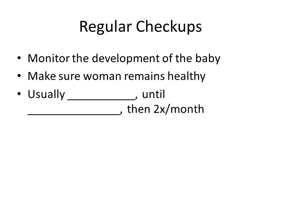 Regular Checkups Monitor the development of the baby Make sure woman remains healthy Usually ___________, until _______________, then 2x/month