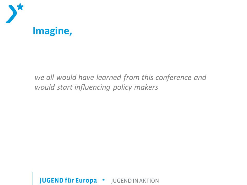 Imagine, we all would have learned from this conference and would start influencing policy makers