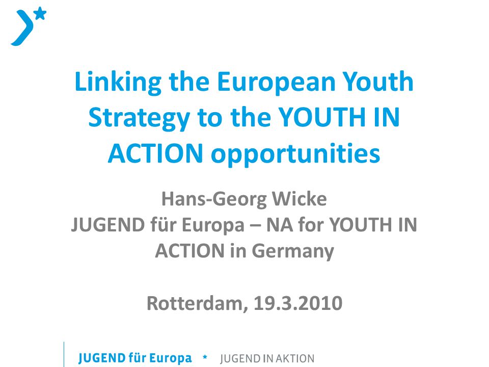 Linking the European Youth Strategy to the YOUTH IN ACTION opportunities Hans-Georg Wicke JUGEND für Europa – NA for YOUTH IN ACTION in Germany Rotterdam,