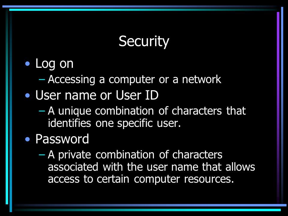 Security Log on –Accessing a computer or a network User name or User ID –A unique combination of characters that identifies one specific user.