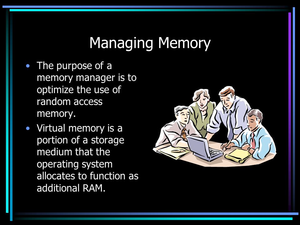 Managing Memory The purpose of a memory manager is to optimize the use of random access memory.