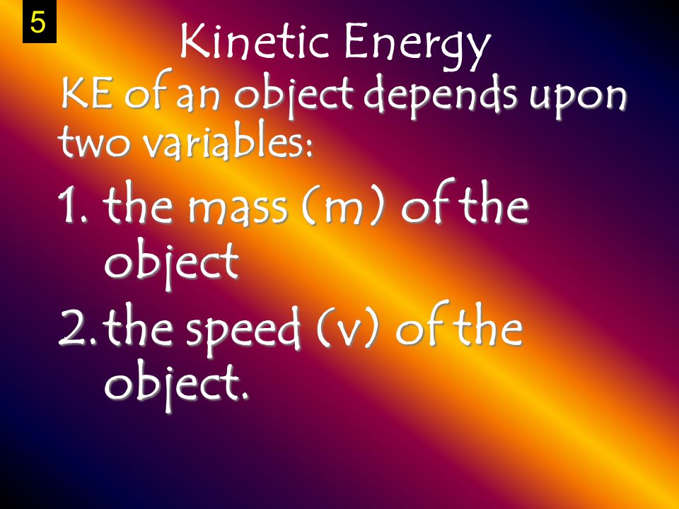 Kinetic Energy KE of an object depends upon two variables: 1.the mass (m) of the object 2.the speed (v) of the object.