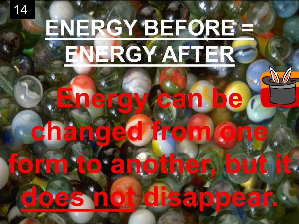 14 ENERGY BEFORE = ENERGY AFTER Energy can be changed from one form to another, but it does not disappear.