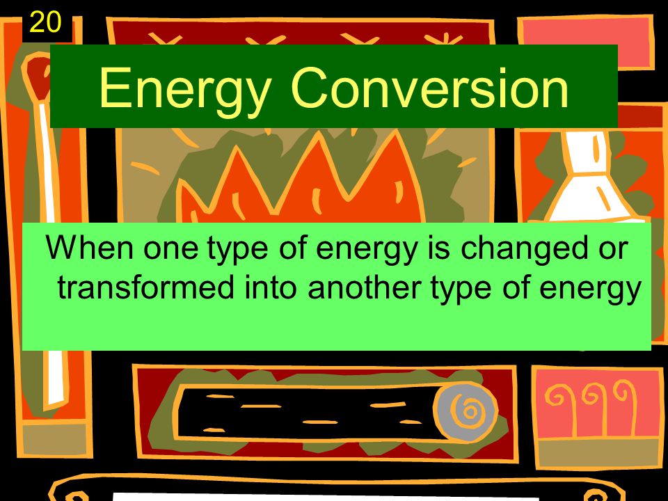 Energy Conversion When one type of energy is changed or transformed into another type of energy 20