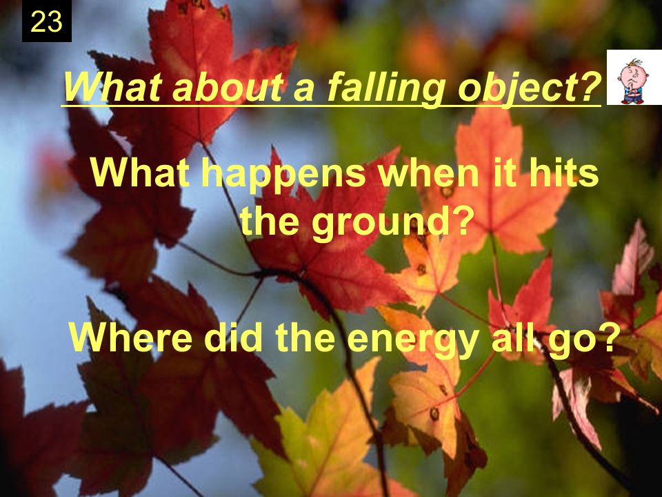 What about a falling object What happens when it hits the ground Where did the energy all go 23