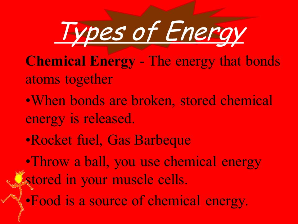 Types of Energy Chemical Energy - The energy that bonds atoms together When bonds are broken, stored chemical energy is released.