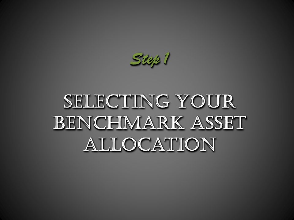 Step 1 Selecting your Benchmark Asset Allocation Step 1 Selecting your Benchmark Asset Allocation