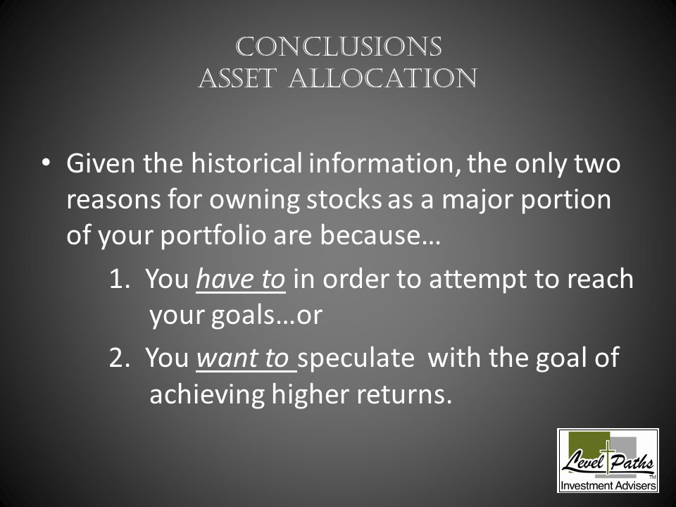 Conclusions Asset Allocation Given the historical information, the only two reasons for owning stocks as a major portion of your portfolio are because… 1.