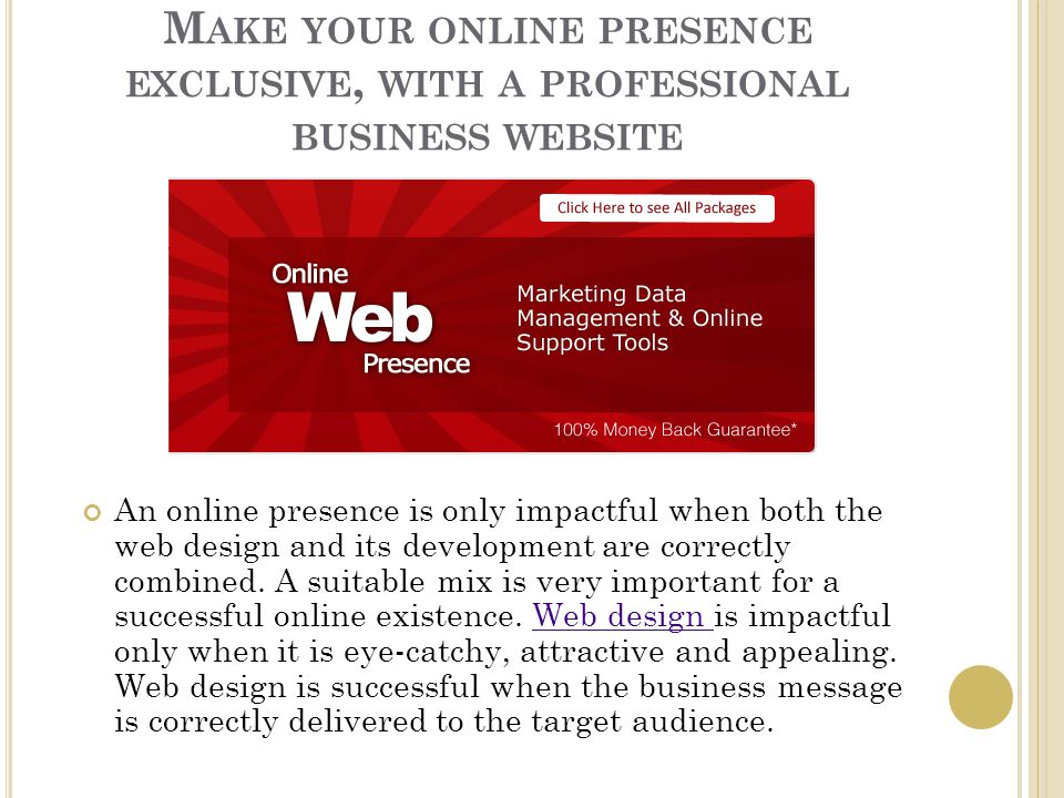 M AKE YOUR ONLINE PRESENCE EXCLUSIVE, WITH A PROFESSIONAL BUSINESS WEBSITE An online presence is only impactful when both the web design and its development are correctly combined.