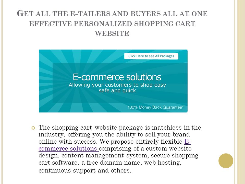 G ET ALL THE E - TAILERS AND BUYERS ALL AT ONE EFFECTIVE PERSONALIZED SHOPPING CART WEBSITE The shopping-cart website package is matchless in the industry, offering you the ability to sell your brand online with success.