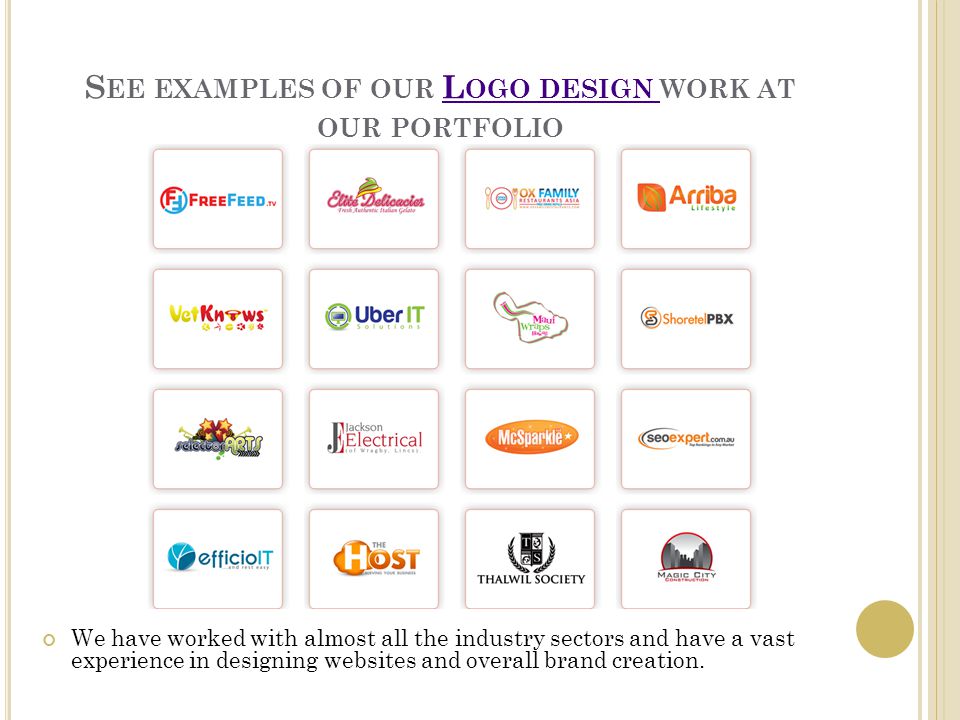 S EE EXAMPLES OF OUR L OGO DESIGN WORK AT OUR PORTFOLIOL OGO DESIGN We have worked with almost all the industry sectors and have a vast experience in designing websites and overall brand creation.