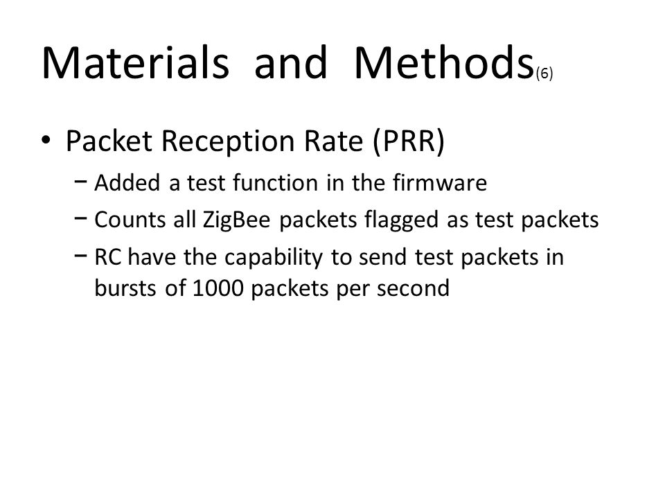 Packet Reception Rate (PRR) − Added a test function in the firmware − Counts all ZigBee packets flagged as test packets − RC have the capability to send test packets in bursts of 1000 packets per second Materials and Methods (6)