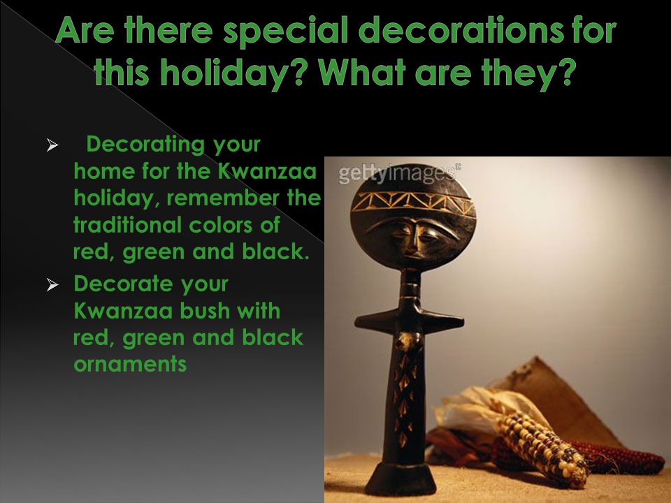  Decorating your home for the Kwanzaa holiday, remember the traditional colors of red, green and black.