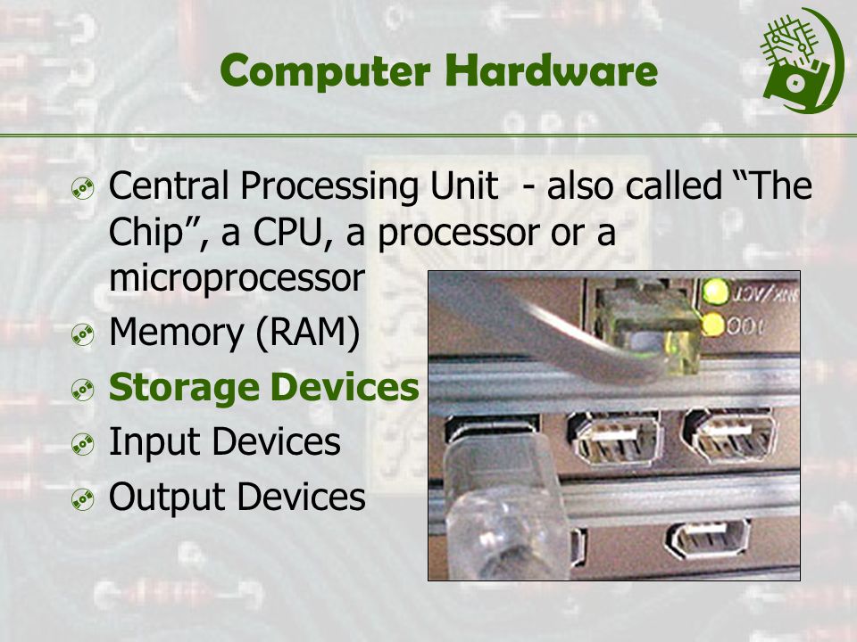 Computer Hardware  Central Processing Unit - also called The Chip , a CPU, a processor or a microprocessor  Memory (RAM)  Storage Devices  Input Devices  Output Devices