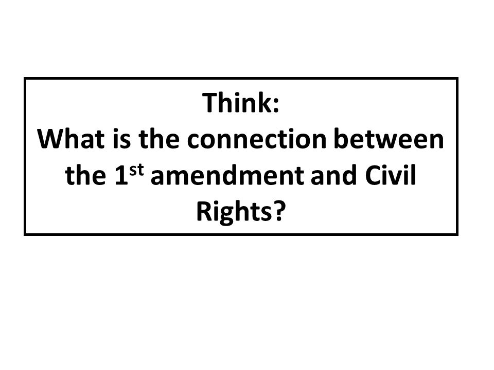 Think: What is the connection between the 1 st amendment and Civil Rights