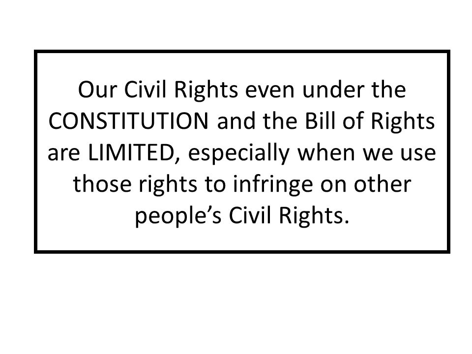 Our Civil Rights even under the CONSTITUTION and the Bill of Rights are LIMITED, especially when we use those rights to infringe on other people’s Civil Rights.