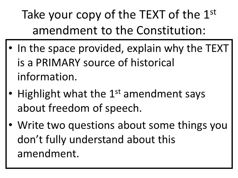 Take your copy of the TEXT of the 1 st amendment to the Constitution: In the space provided, explain why the TEXT is a PRIMARY source of historical information.