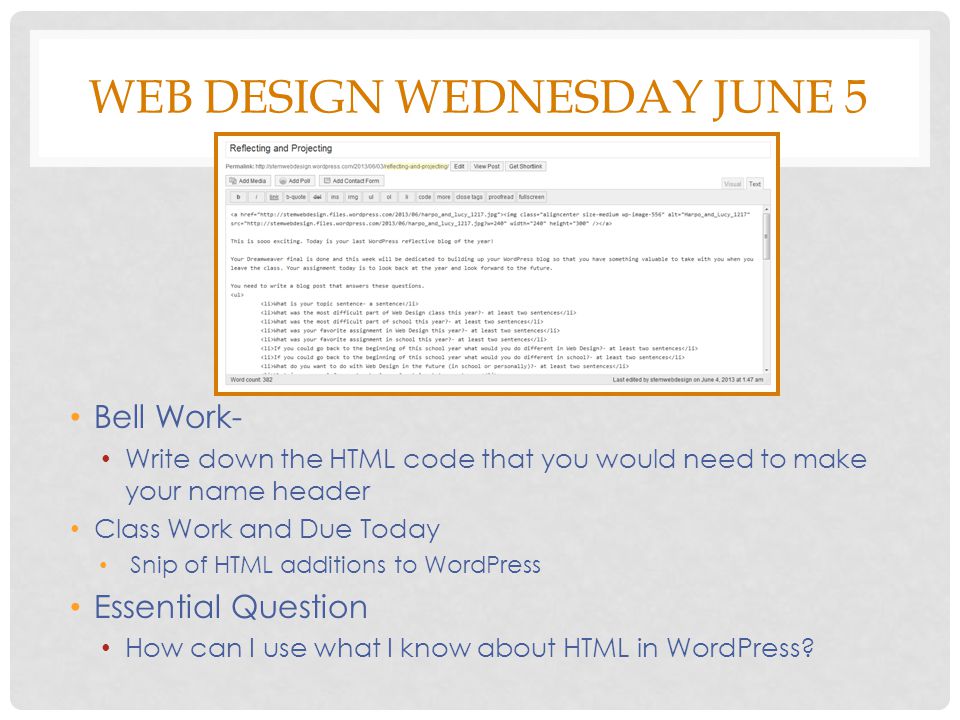 WEB DESIGN WEDNESDAY JUNE 5 Bell Work- Write down the HTML code that you would need to make your name header Class Work and Due Today Snip of HTML additions to WordPress Essential Question How can I use what I know about HTML in WordPress