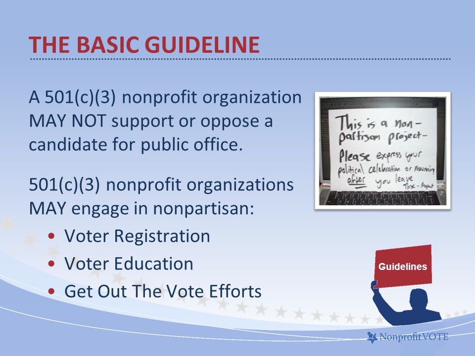 THE BASIC GUIDELINE A 501(c)(3) nonprofit organization MAY NOT support or oppose a candidate for public office.