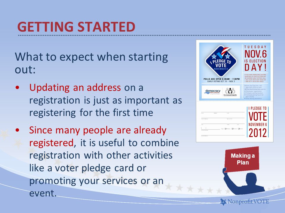 What to expect when starting out: Updating an address on a registration is just as important as registering for the first time Since many people are already registered, it is useful to combine registration with other activities like a voter pledge card or promoting your services or an event.