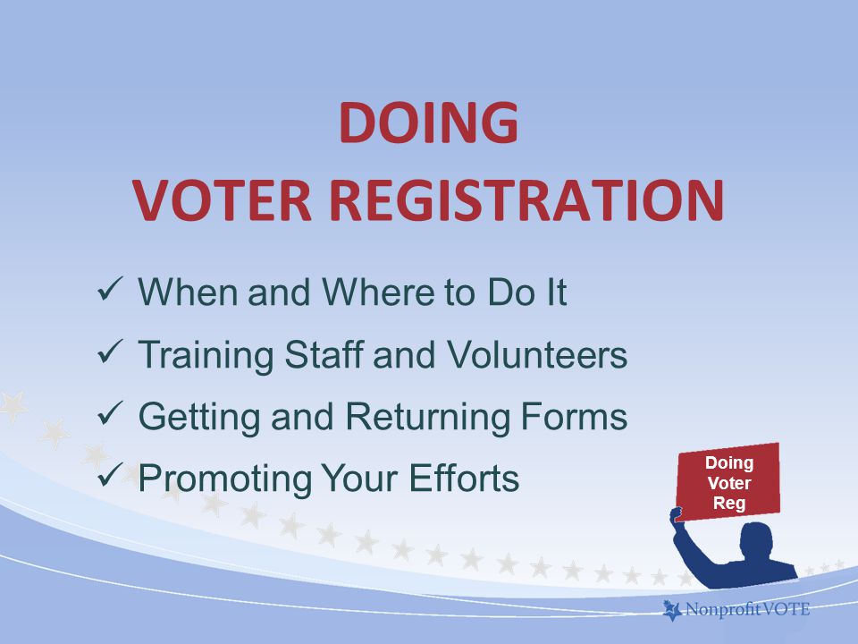 DOING VOTER REGISTRATION When and Where to Do It Training Staff and Volunteers Getting and Returning Forms Promoting Your Efforts Doing Voter Reg
