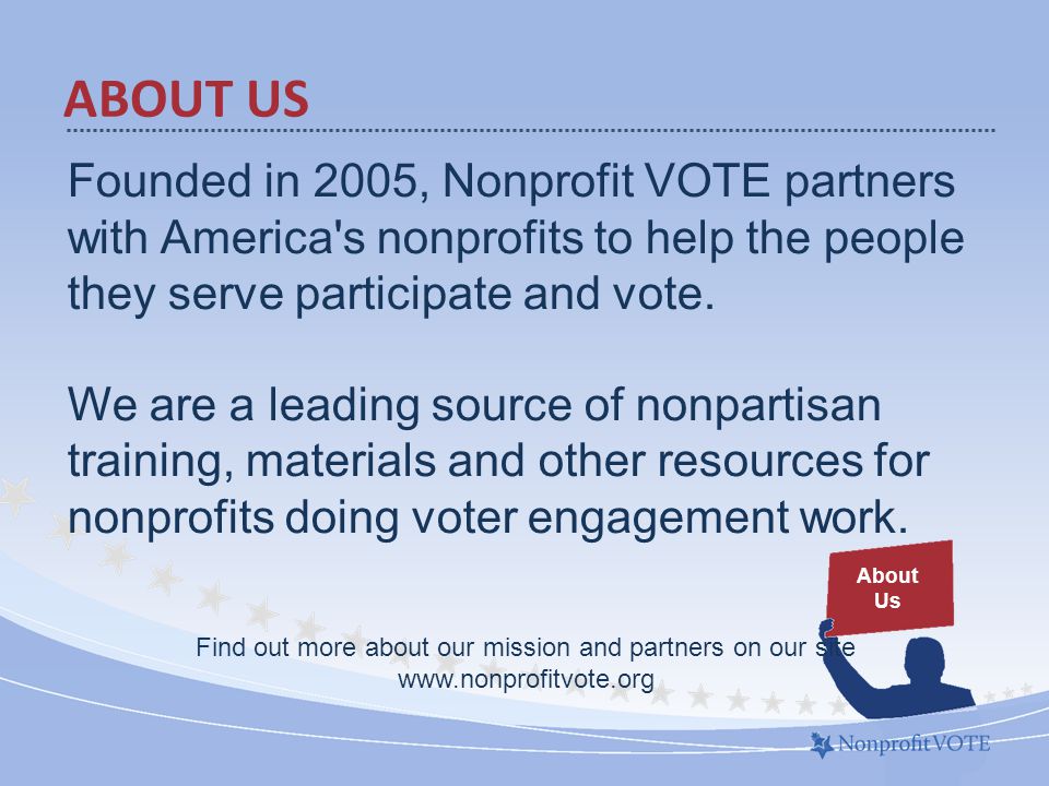 ABOUT US About Us Founded in 2005, Nonprofit VOTE partners with America s nonprofits to help the people they serve participate and vote.