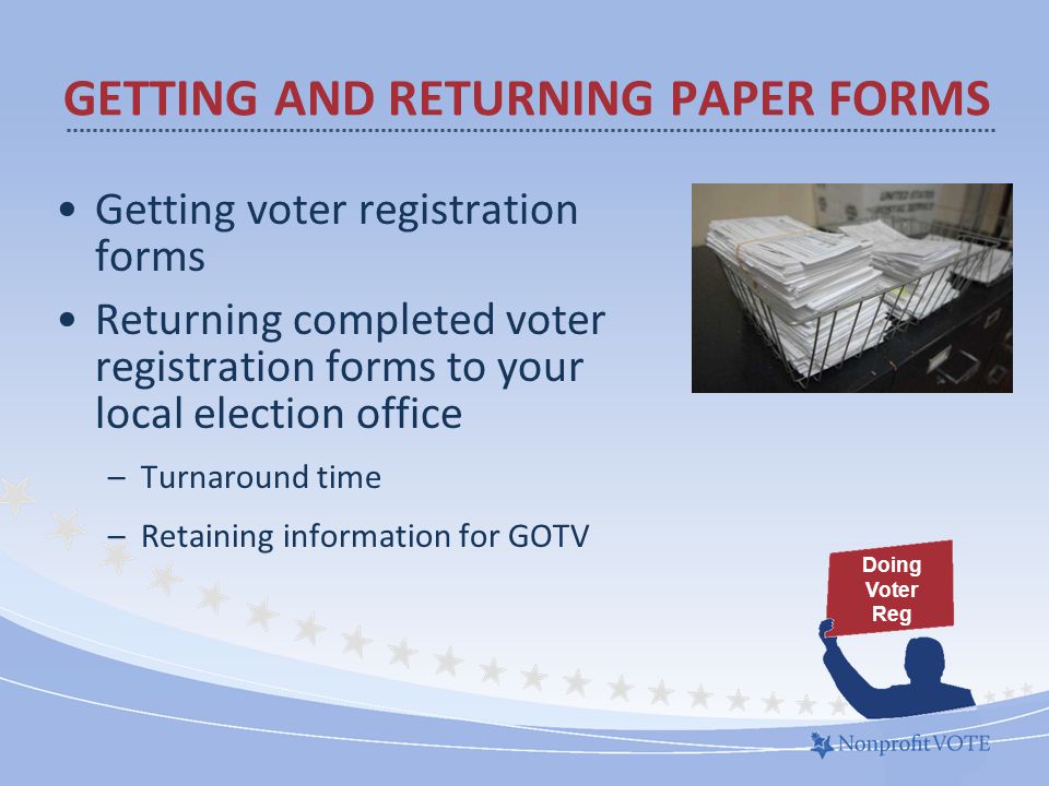 Getting voter registration forms Returning completed voter registration forms to your local election office –Turnaround time –Retaining information for GOTV GETTING AND RETURNING PAPER FORMS Doing Voter Reg