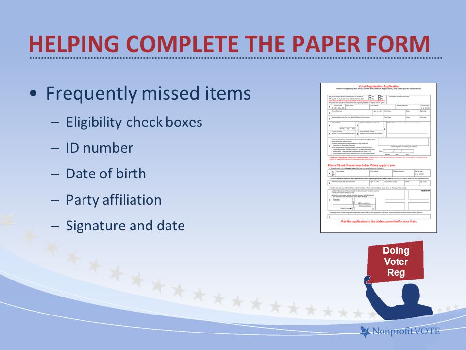 Frequently missed items –Eligibility check boxes –ID number –Date of birth –Party affiliation –Signature and date HELPING COMPLETE THE PAPER FORM Doing Voter Reg