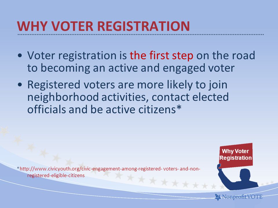 Voter registration is the first step on the road to becoming an active and engaged voter Registered voters are more likely to join neighborhood activities, contact elected officials and be active citizens* *  voters- and-non- registered-eligible-citizens WHY VOTER REGISTRATION Why Voter Registration