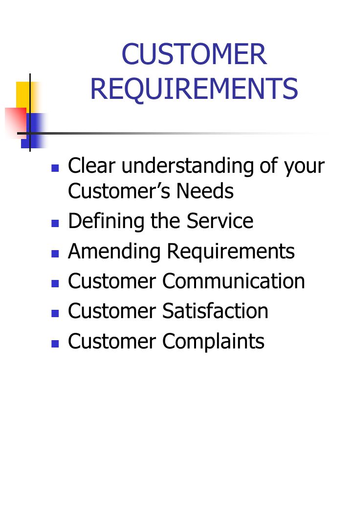 CUSTOMER REQUIREMENTS Clear understanding of your Customer’s Needs Defining the Service Amending Requirements Customer Communication Customer Satisfaction Customer Complaints