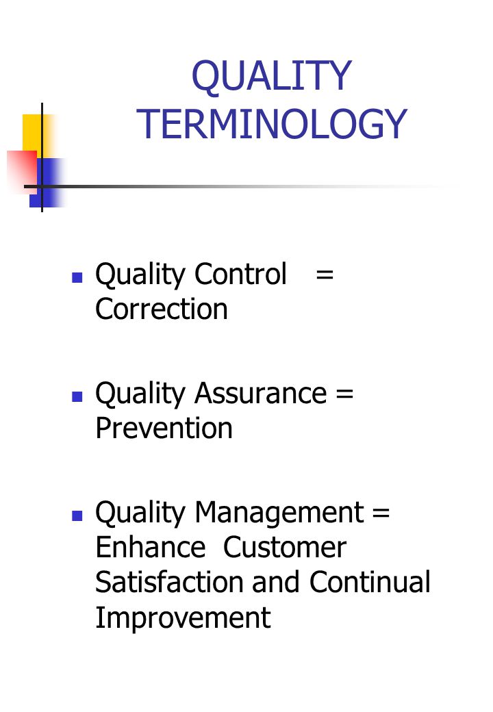 QUALITY TERMINOLOGY Quality Control = Correction Quality Assurance = Prevention Quality Management = Enhance Customer Satisfaction and Continual Improvement