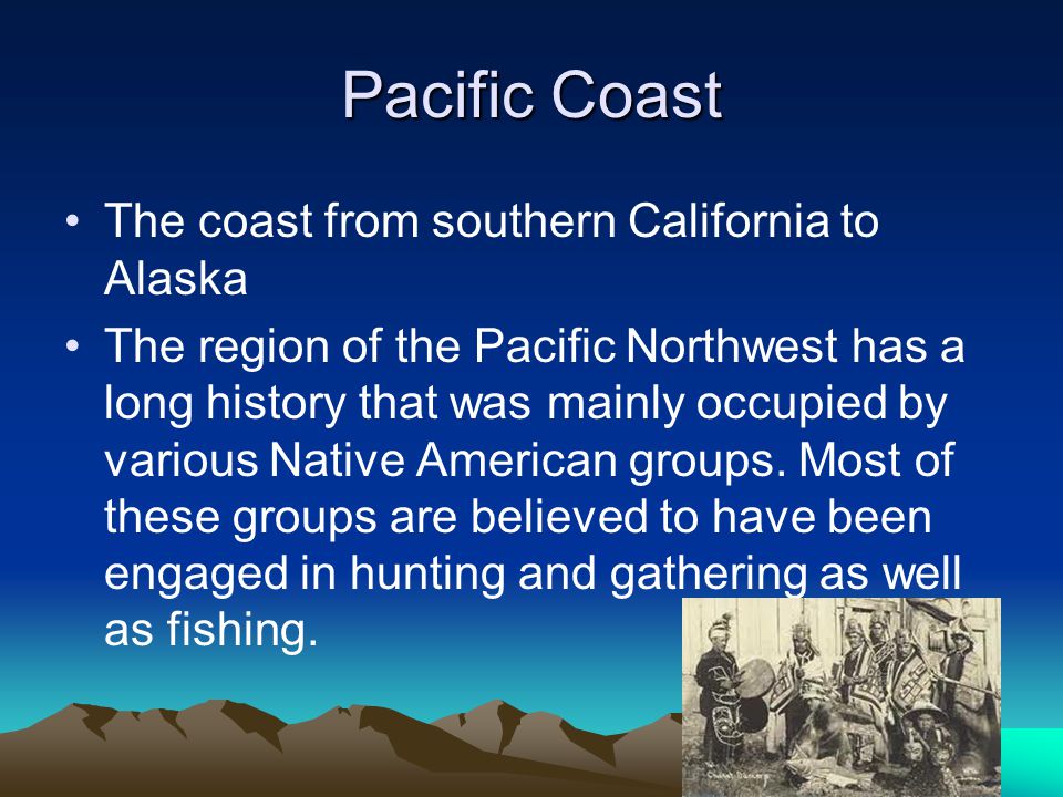 Pacific Coast The coast from southern California to Alaska The region of the Pacific Northwest has a long history that was mainly occupied by various Native American groups.