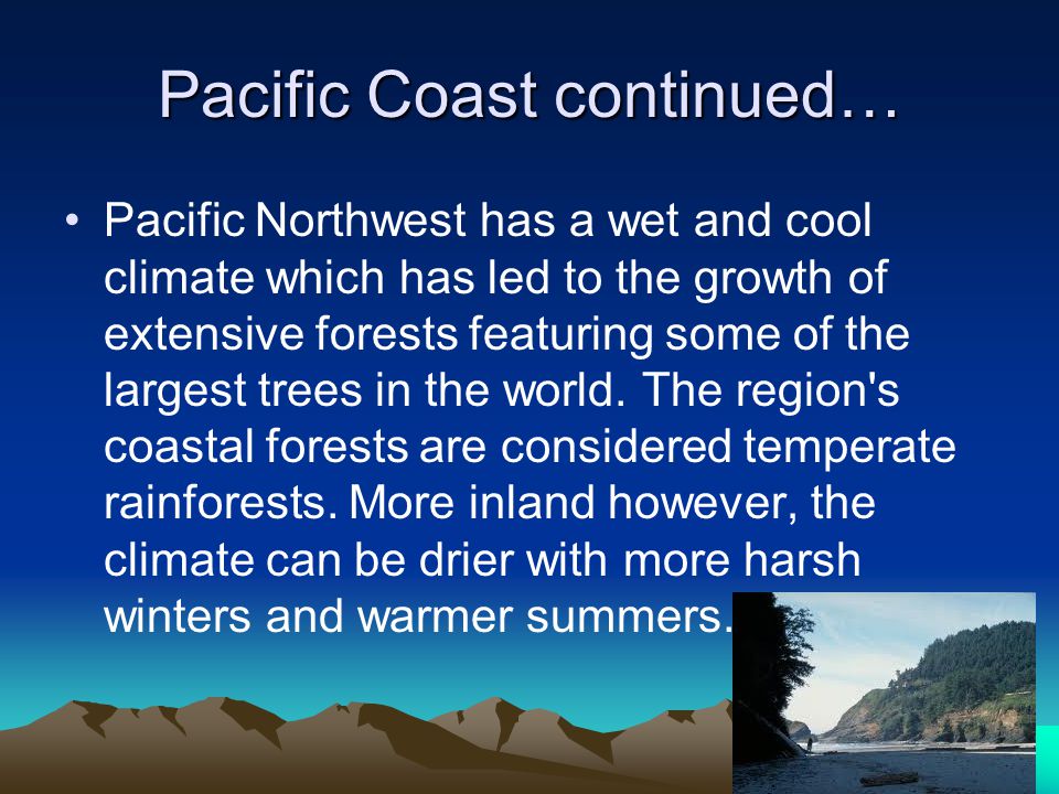 Pacific Coast continued… Pacific Northwest has a wet and cool climate which has led to the growth of extensive forests featuring some of the largest trees in the world.