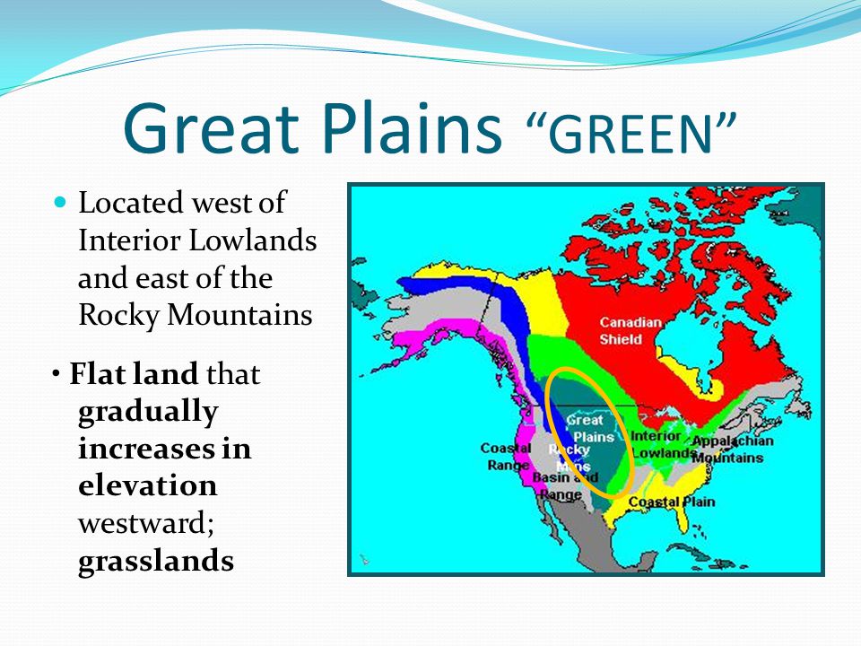 Great Plains GREEN Located west of Interior Lowlands and east of the Rocky Mountains Flat land that gradually increases in elevation westward; grasslands