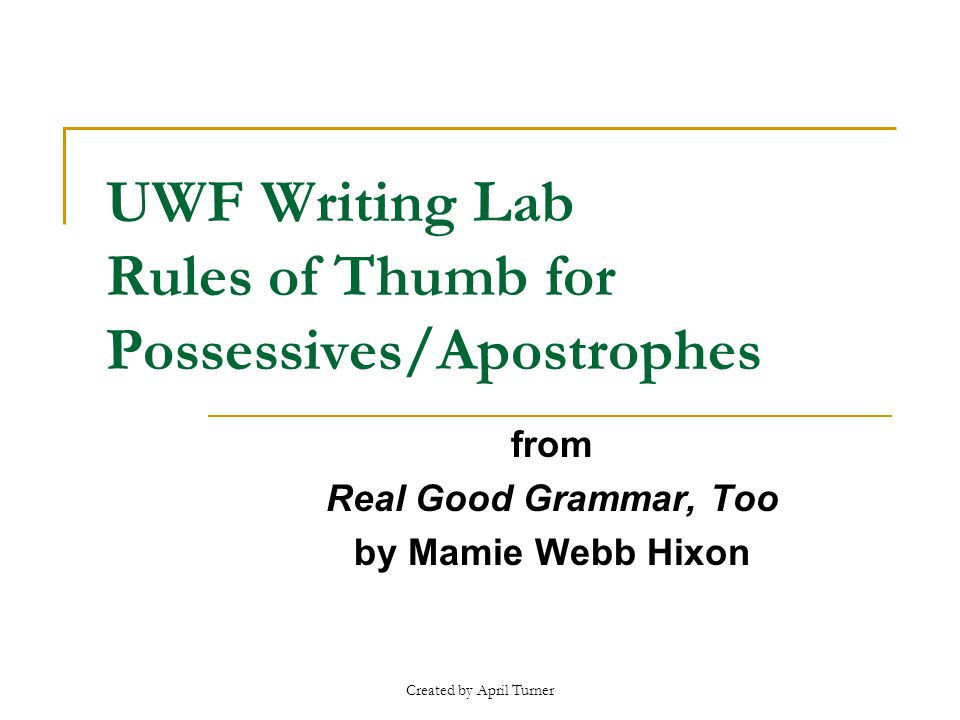 Created by April Turner UWF Writing Lab Rules of Thumb for Possessives/Apostrophes from Real Good Grammar, Too by Mamie Webb Hixon
