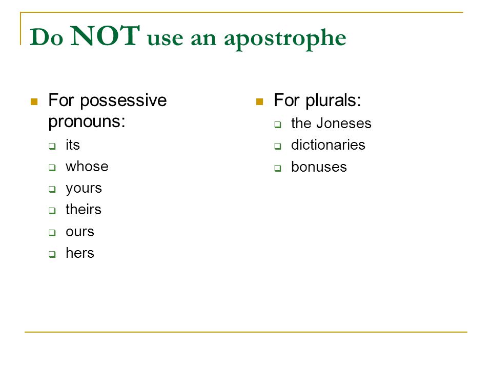 Do NOT use an apostrophe For possessive pronouns:  its  whose  yours  theirs  ours  hers For plurals:  the Joneses  dictionaries  bonuses