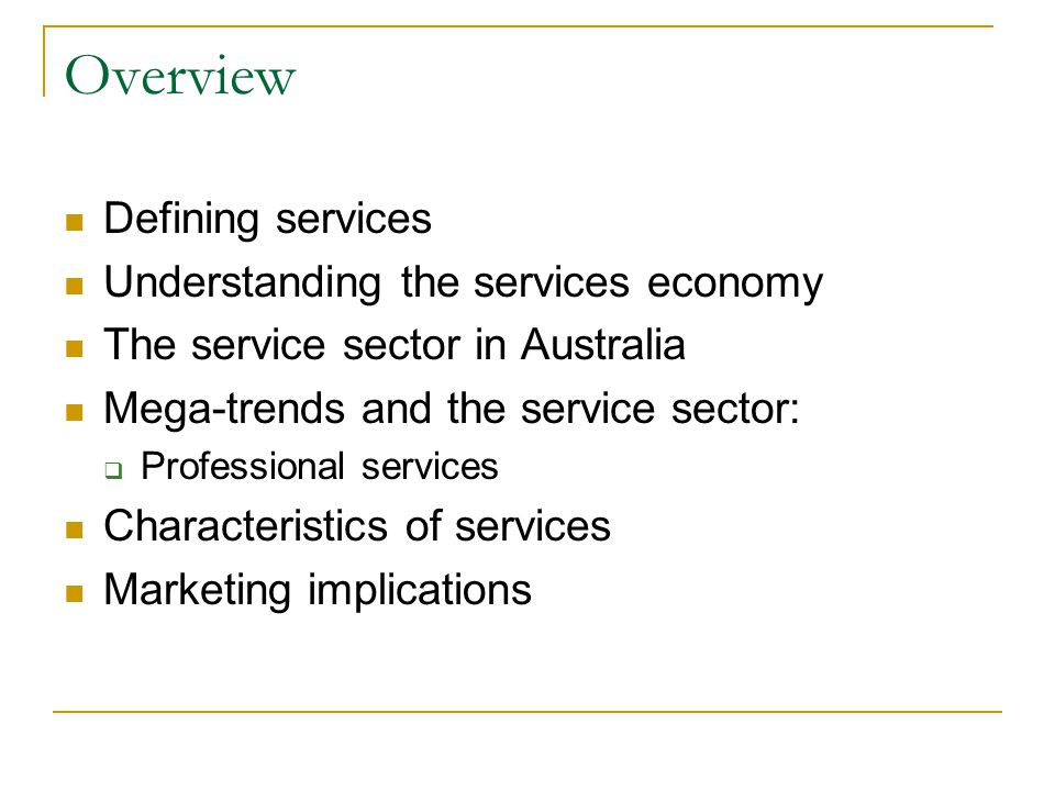 Overview Defining services Understanding the services economy The service sector in Australia Mega-trends and the service sector:  Professional services Characteristics of services Marketing implications
