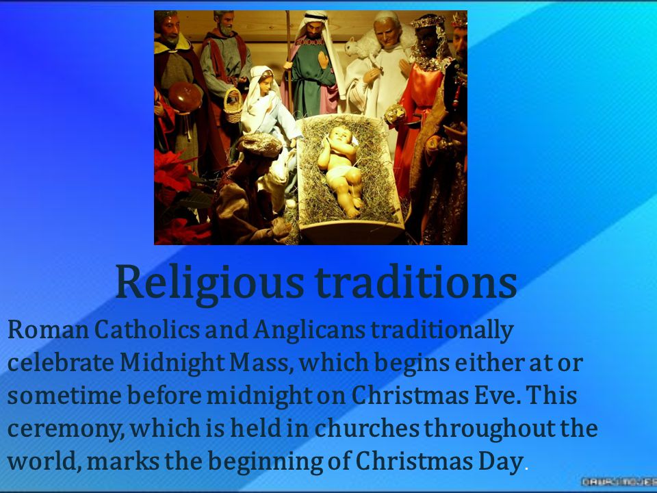 Roman Catholics and Anglicans traditionally celebrate Midnight Mass, which begins either at or sometime before midnight on Christmas Eve.