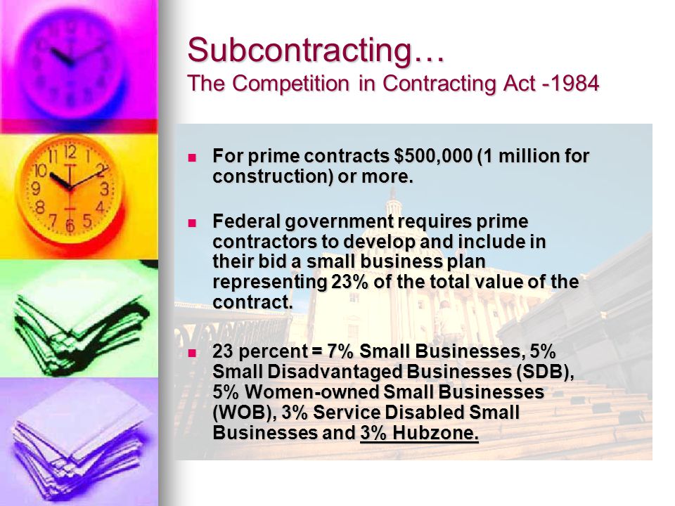 Subcontracting… The Competition in Contracting Act For prime contracts $500,000 (1 million for construction) or more.