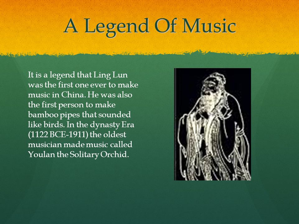 A Legend Of Music It is a legend that Ling Lun was the first one ever to make music in China.