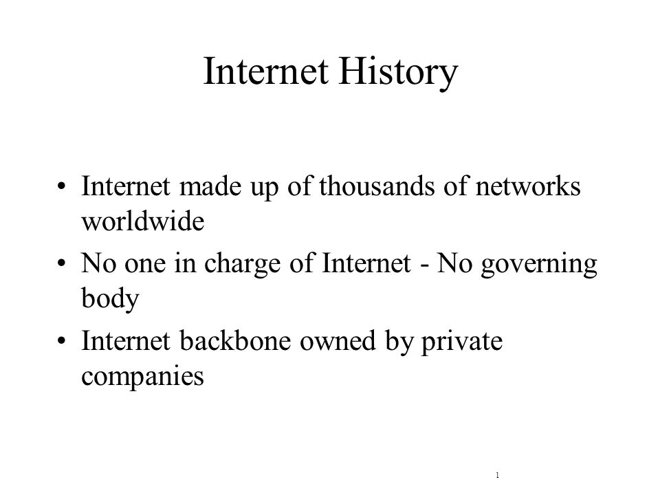 1 Internet History Internet made up of thousands of networks worldwide No one in charge of Internet - No governing body Internet backbone owned by private companies