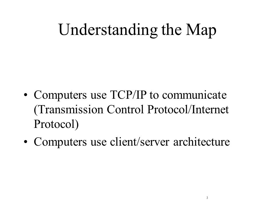 3 Understanding the Map Computers use TCP/IP to communicate (Transmission Control Protocol/Internet Protocol) Computers use client/server architecture