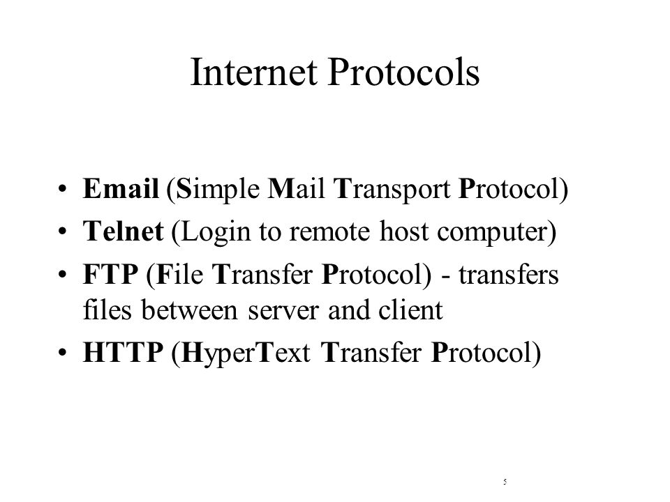 5 Internet Protocols  (Simple Mail Transport Protocol) Telnet (Login to remote host computer) FTP (File Transfer Protocol) - transfers files between server and client HTTP (HyperText Transfer Protocol)